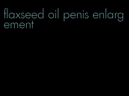 flaxseed oil penis enlargement