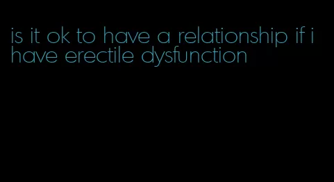 is it ok to have a relationship if i have erectile dysfunction
