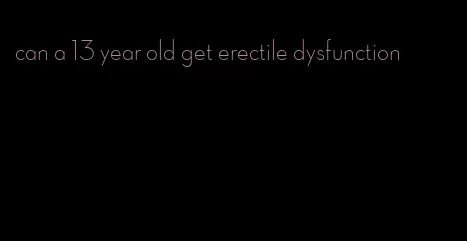 can a 13 year old get erectile dysfunction