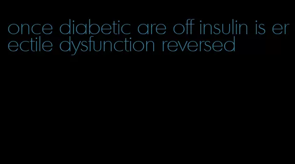 once diabetic are off insulin is erectile dysfunction reversed