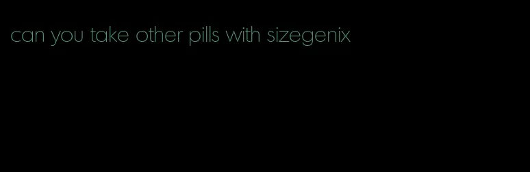 can you take other pills with sizegenix