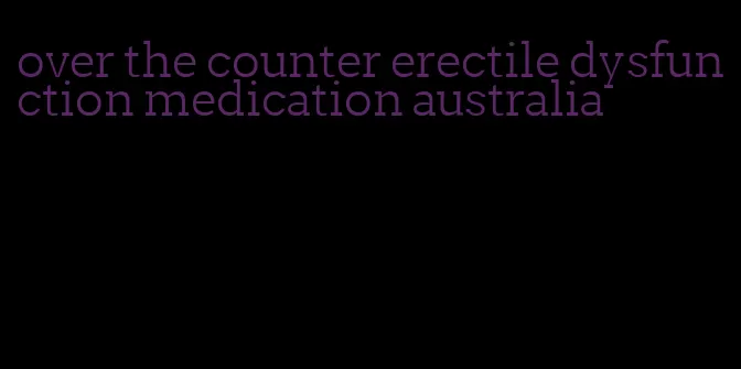 over the counter erectile dysfunction medication australia