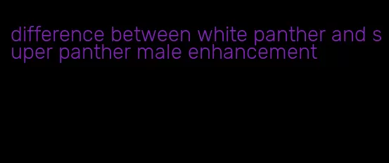 difference between white panther and super panther male enhancement