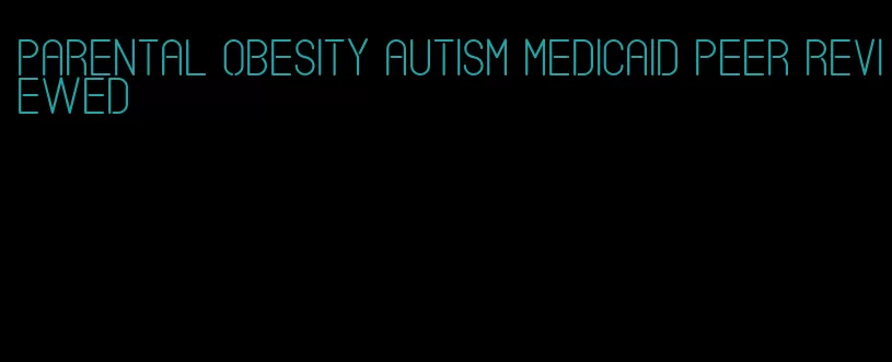 parental obesity autism medicaid peer reviewed