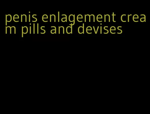 penis enlagement cream pills and devises