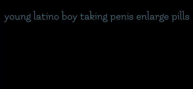 young latino boy taking penis enlarge pills