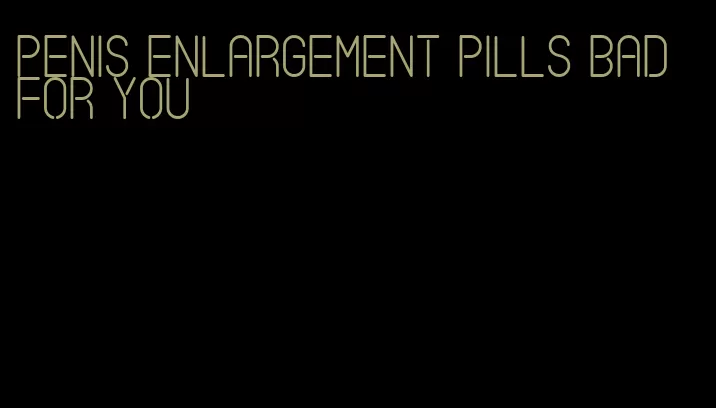 penis enlargement pills bad for you