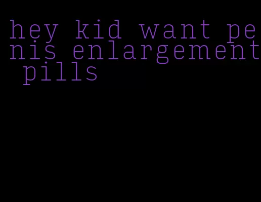 hey kid want penis enlargement pills