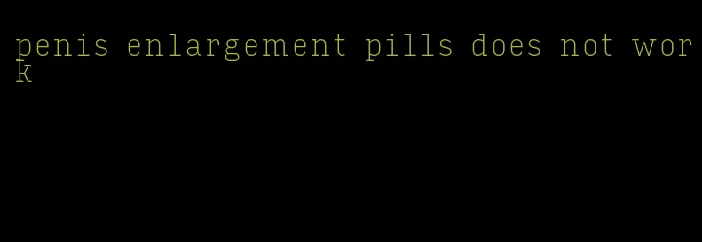 penis enlargement pills does not work