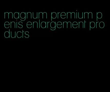 magnum premium penis enlargement products
