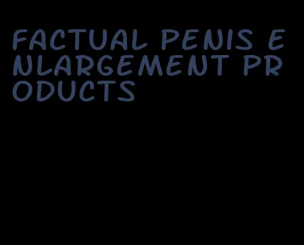 factual penis enlargement products