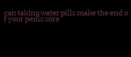 can taking water pills make the end of your penis sore