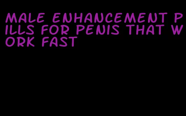 male enhancement pills for penis that work fast