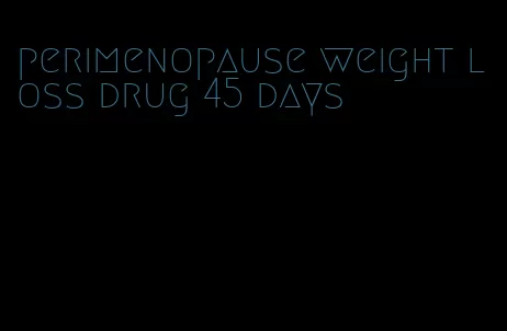 perimenopause weight loss drug 45 days