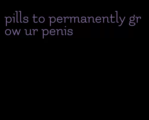 pills to permanently grow ur penis