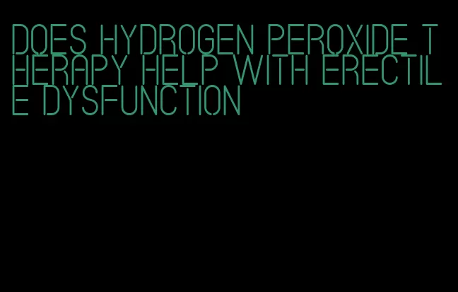 does hydrogen peroxide therapy help with erectile dysfunction