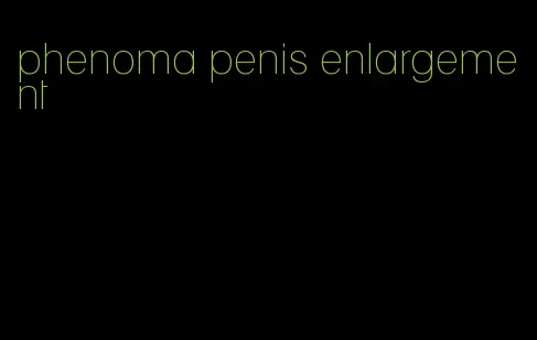 phenoma penis enlargement