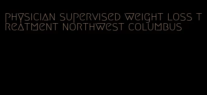 physician supervised weight loss treatment northwest columbus