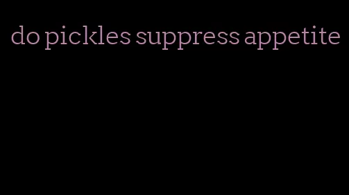 do pickles suppress appetite