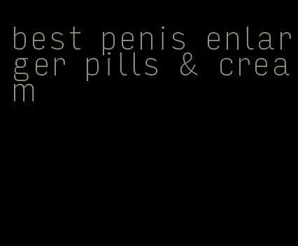 best penis enlarger pills & cream