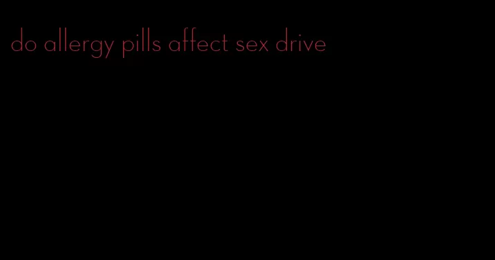 do allergy pills affect sex drive