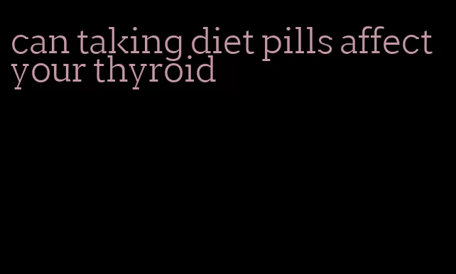 can taking diet pills affect your thyroid