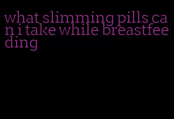 what slimming pills can i take while breastfeeding