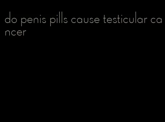 do penis pills cause testicular cancer