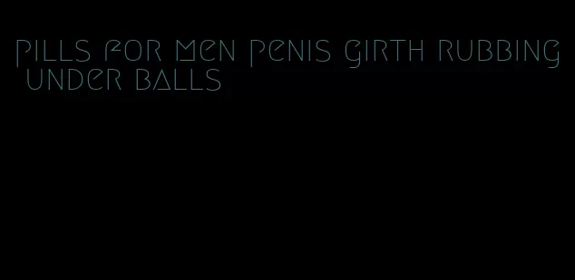 pills for men penis girth rubbing under balls