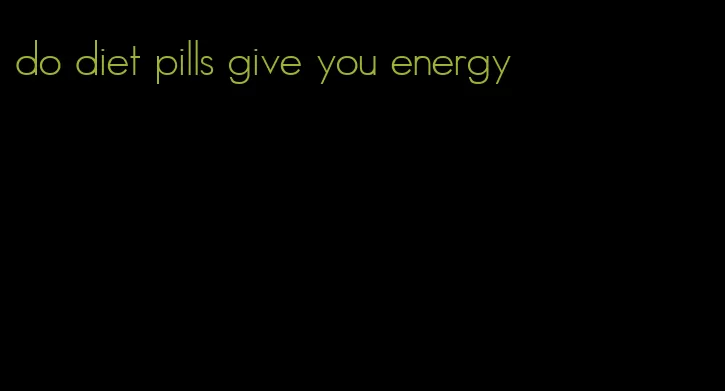 do diet pills give you energy