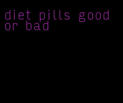 diet pills good or bad