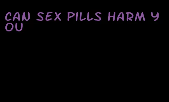 can sex pills harm you