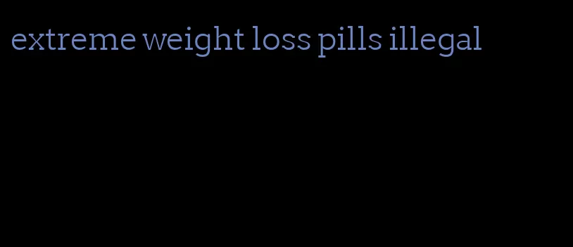 extreme weight loss pills illegal