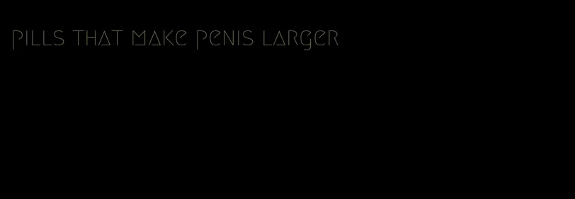 pills that make penis larger