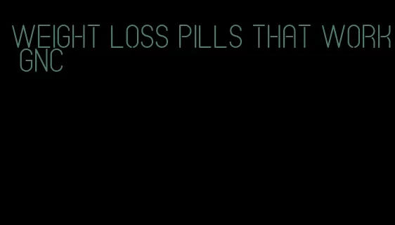weight loss pills that work gnc