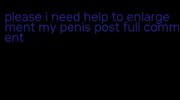 please i need help to enlargement my penis post full comment