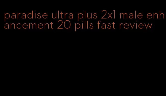 paradise ultra plus 2x1 male enhancement 20 pills fast review