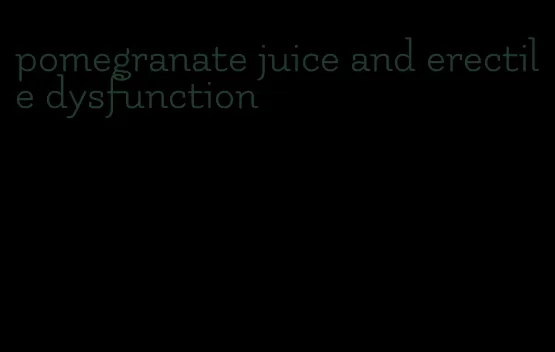 pomegranate juice and erectile dysfunction