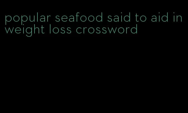 popular seafood said to aid in weight loss crossword