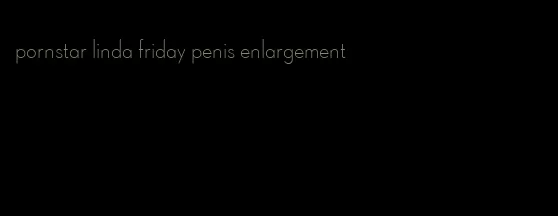 pornstar linda friday penis enlargement