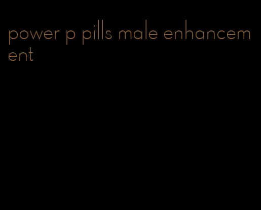 power p pills male enhancement