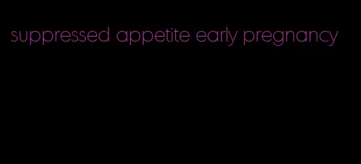 suppressed appetite early pregnancy