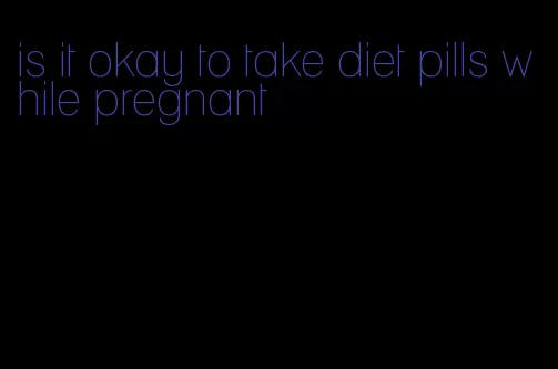 is it okay to take diet pills while pregnant
