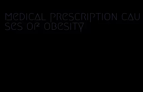 medical prescription causes of obesity
