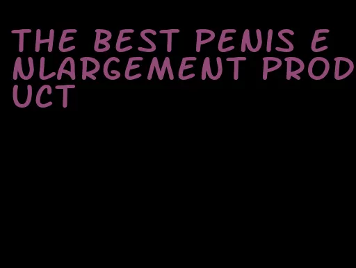 the best penis enlargement product