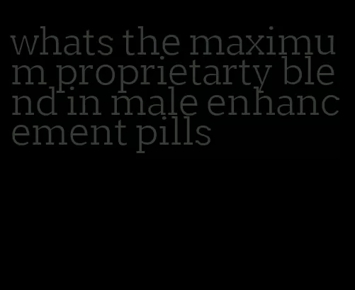 whats the maximum proprietarty blend in male enhancement pills