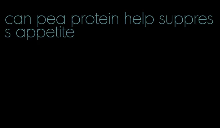can pea protein help suppress appetite