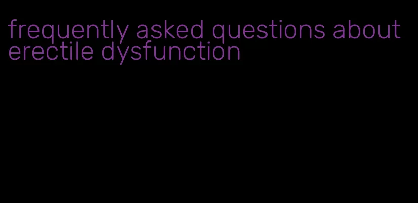 frequently asked questions about erectile dysfunction
