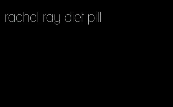 rachel ray diet pill