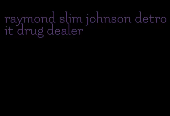 raymond slim johnson detroit drug dealer